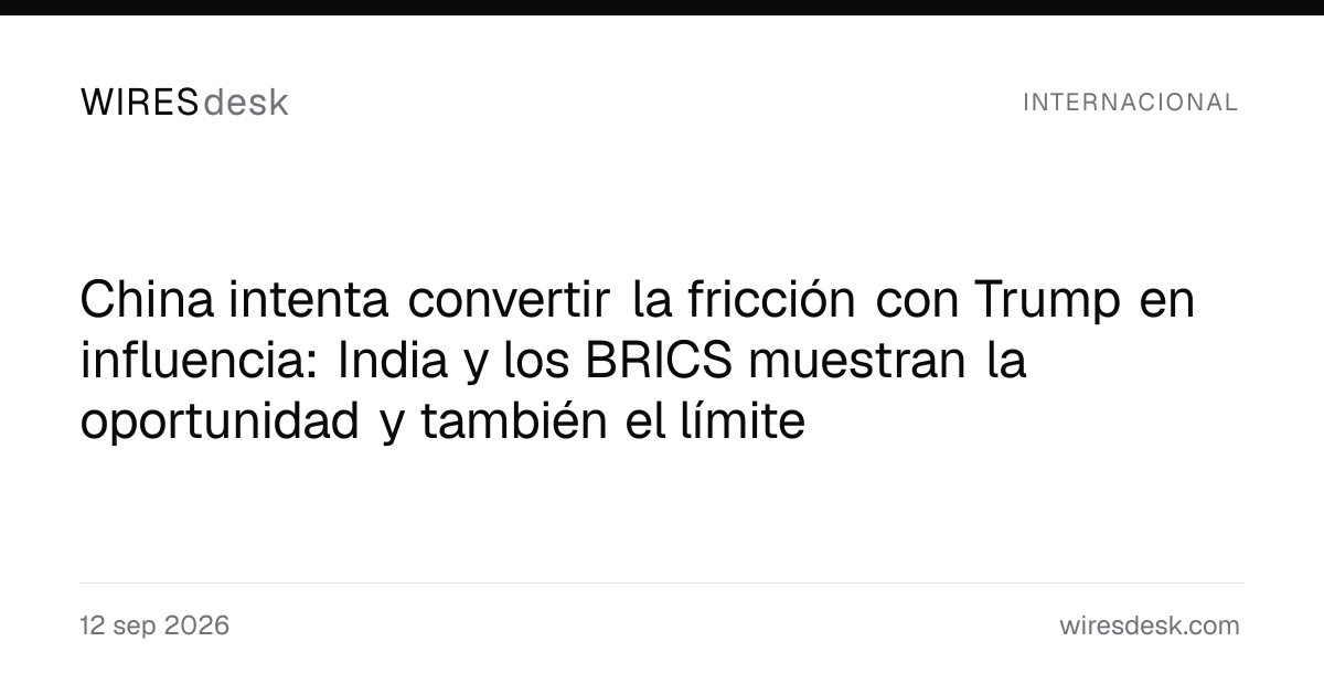 China intenta convertir la fricción con Trump en influencia: India y los BRICS muestran la oportunidad y también el límite