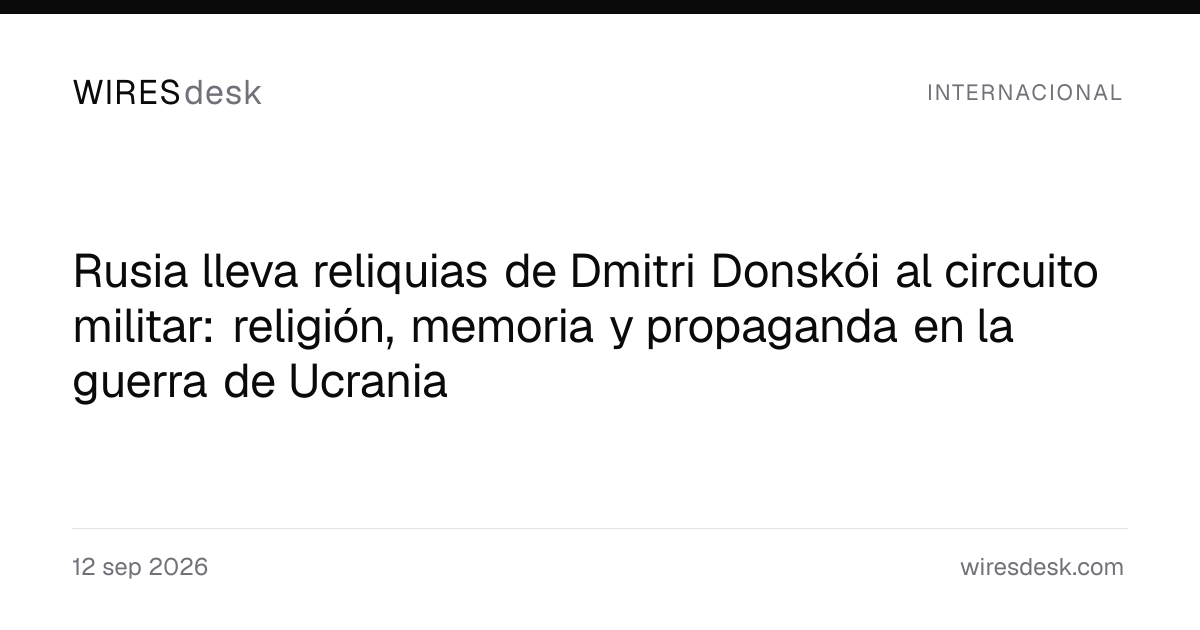 Rusia lleva reliquias de Dmitri Donskói al circuito militar: religión, memoria y propaganda en la guerra de Ucrania