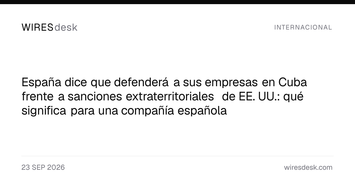 España dice que defenderá a sus empresas en Cuba frente a sanciones extraterritoriales de EE. UU.: qué significa para una compañía española