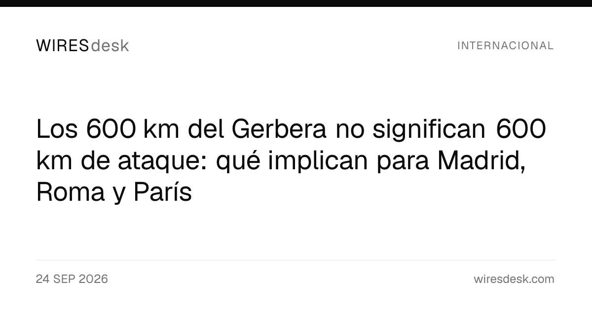 Los 600 km del Gerbera no significan 600 km de ataque: qué implican para Madrid, Roma y París