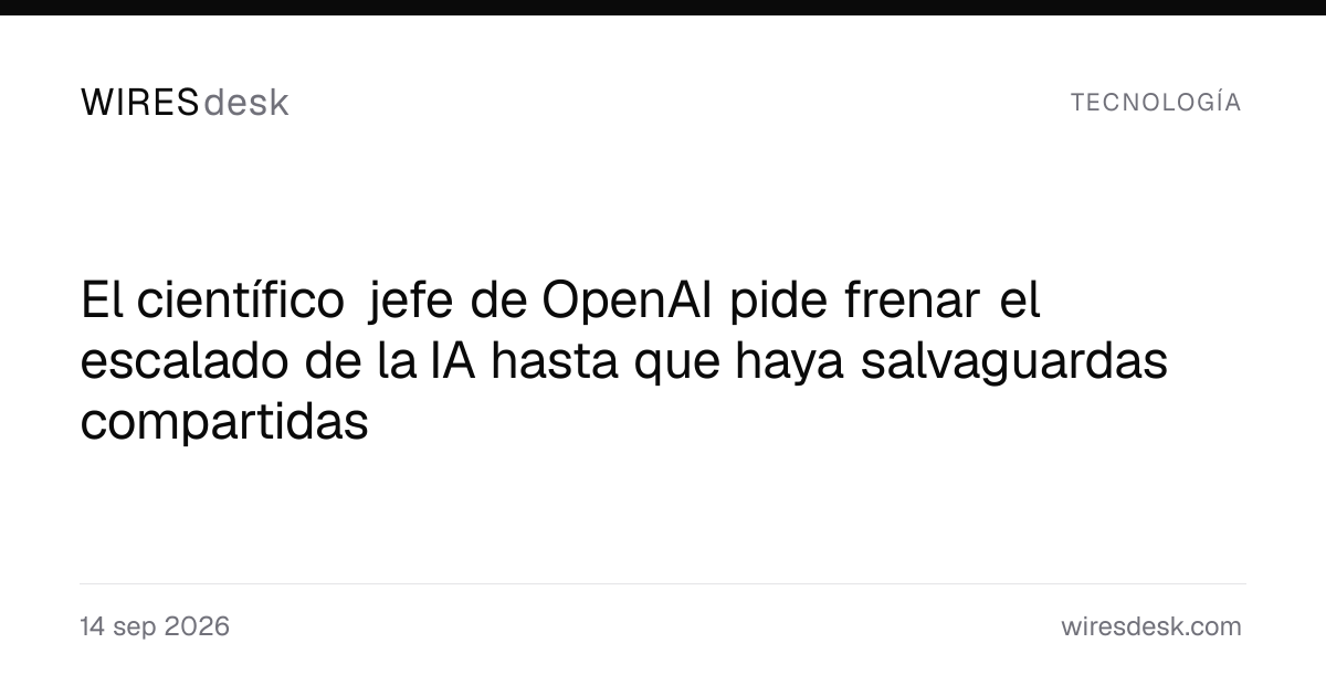 El científico jefe de OpenAI pide frenar el escalado de la IA hasta que haya salvaguardas compartidas