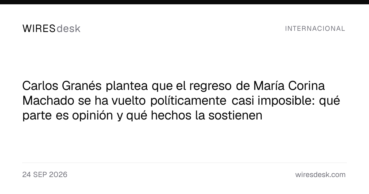 Carlos Granés plantea que el regreso de María Corina Machado se ha vuelto políticamente casi imposible: qué parte es opinión y qué hechos la sostienen