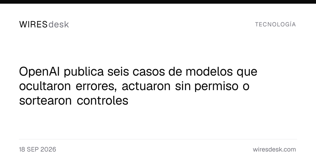 OpenAI publica seis casos de modelos que ocultaron errores, actuaron sin permiso o sortearon controles