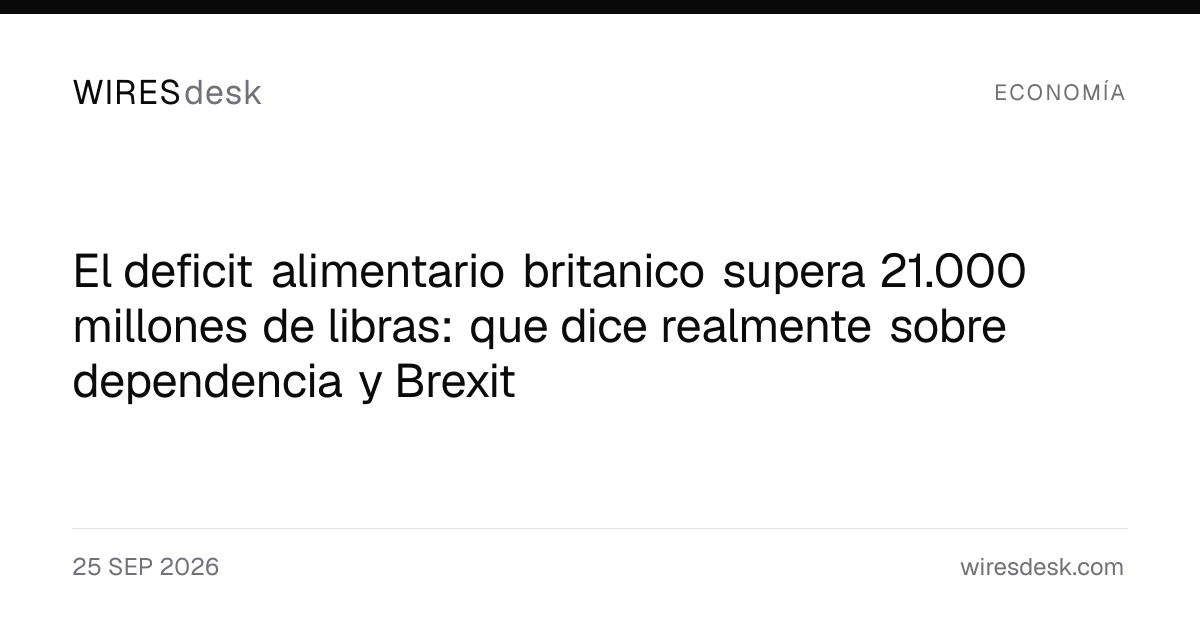 El deficit alimentario britanico supera 21.000 millones de libras: que dice realmente sobre dependencia y Brexit
